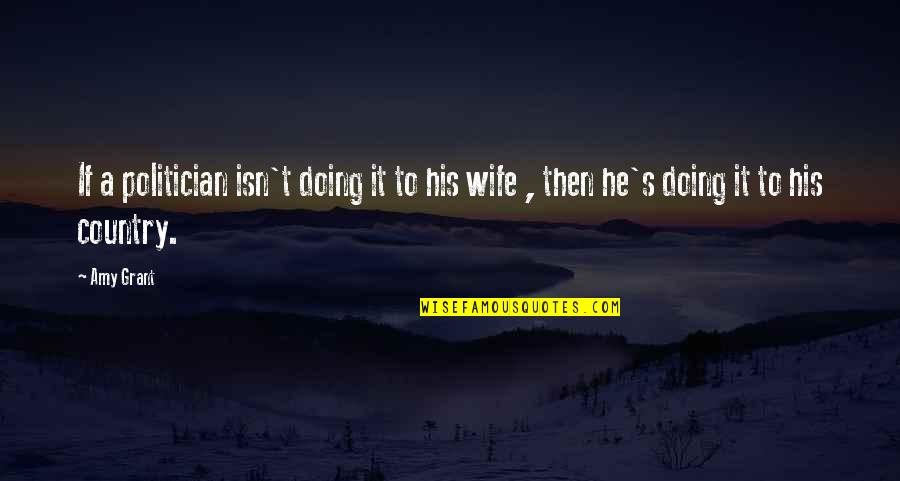 Amy's Quotes By Amy Grant: If a politician isn't doing it to his