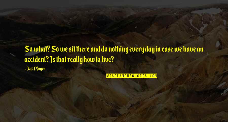 An Accident Quotes By Jojo Moyes: So what? So we sit there and do
