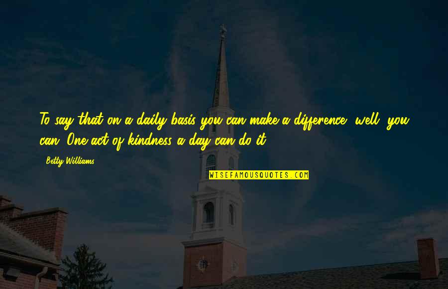 An Act Of Kindness Quotes By Betty Williams: To say that on a daily basis you