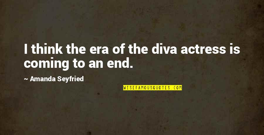 An Actress Quotes By Amanda Seyfried: I think the era of the diva actress An Actress Quotes By Amanda Seyfried: I think the era of the diva actress