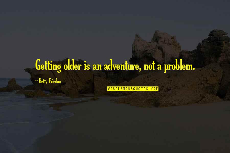An Adventure Quotes By Betty Friedan: Getting older is an adventure, not a problem.