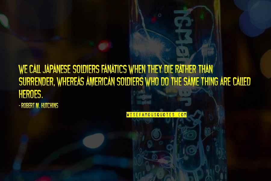 An American Soldier Quotes By Robert M. Hutchins: We call Japanese soldiers fanatics when they die