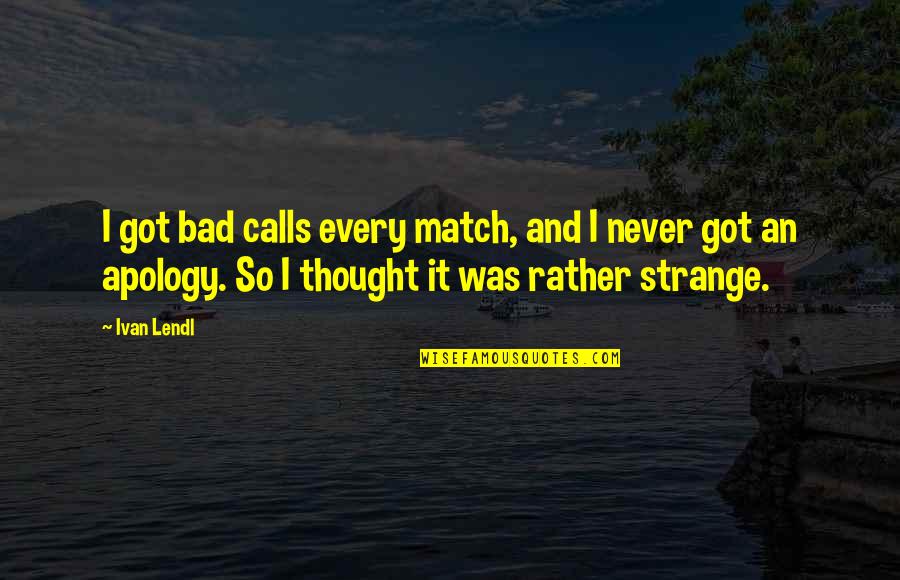 An Apology You Never Got Quotes By Ivan Lendl: I got bad calls every match, and I An Apology You Never Got Quotes By Ivan Lendl: I got bad calls every match, and I