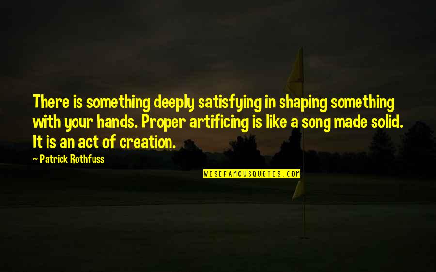 An Artist's Creation Quotes By Patrick Rothfuss: There is something deeply satisfying in shaping something