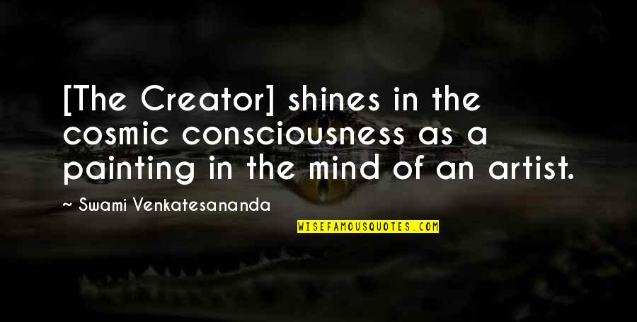 An Artist's Mind Quotes By Swami Venkatesananda: [The Creator] shines in the cosmic consciousness as