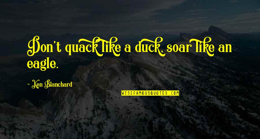 An Eagle Quotes By Ken Blanchard: Don't quack like a duck, soar like an An Eagle Quotes By Ken Blanchard: Don't quack like a duck, soar like an