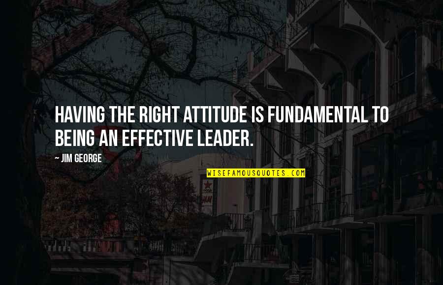 An Effective Leader Quotes By Jim George: Having the right attitude is fundamental to being