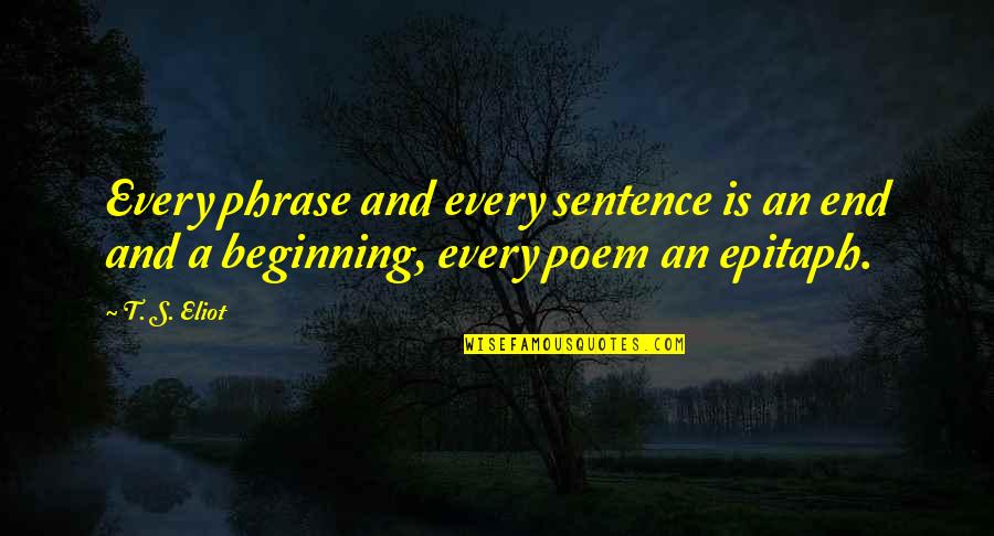 An End And A Beginning Quotes By T. S. Eliot: Every phrase and every sentence is an end