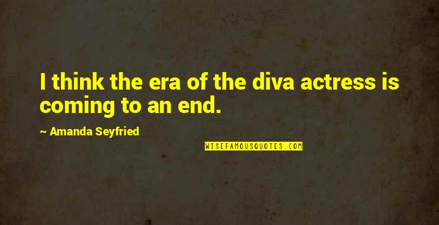 An End To An Era Quotes By Amanda Seyfried: I think the era of the diva actress An End To An Era Quotes By Amanda Seyfried: I think the era of the diva actress