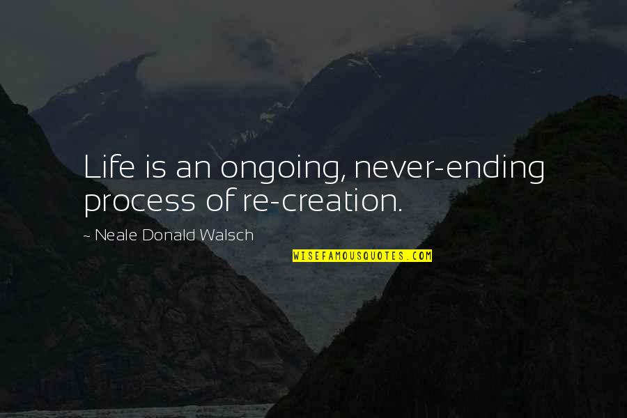 An Ending Quotes By Neale Donald Walsch: Life is an ongoing, never-ending process of re-creation. An Ending Quotes By Neale Donald Walsch: Life is an ongoing, never-ending process of re-creation.