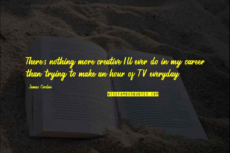 An Everyday Quotes By James Corden: There's nothing more creative I'll ever do in An Everyday Quotes By James Corden: There's nothing more creative I'll ever do in