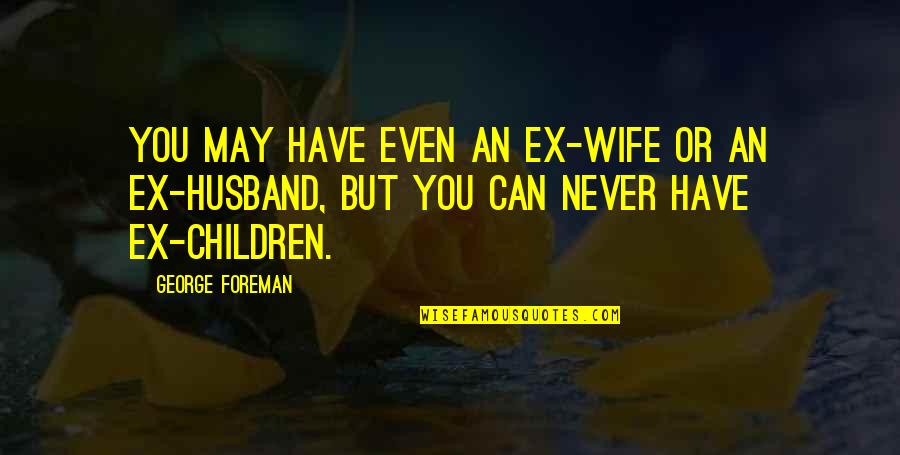 An Ex Husband Quotes By George Foreman: You may have even an ex-wife or an