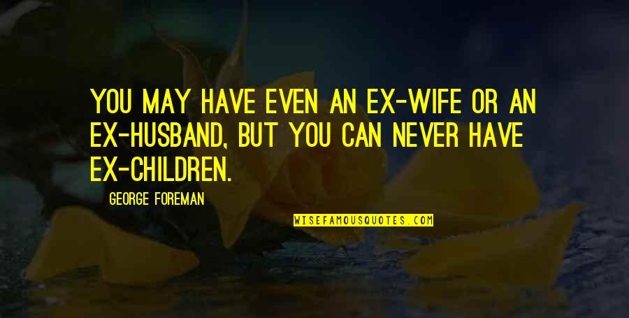 An Ex Wife Quotes By George Foreman: You may have even an ex-wife or an