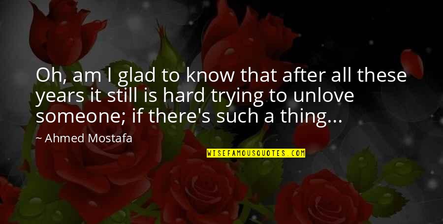 An Ex You Still Love Quotes By Ahmed Mostafa: Oh, am I glad to know that after