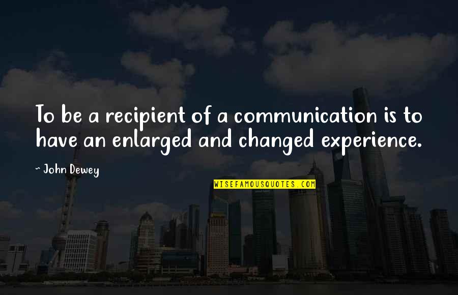 An Experience Changed You Quotes By John Dewey: To be a recipient of a communication is