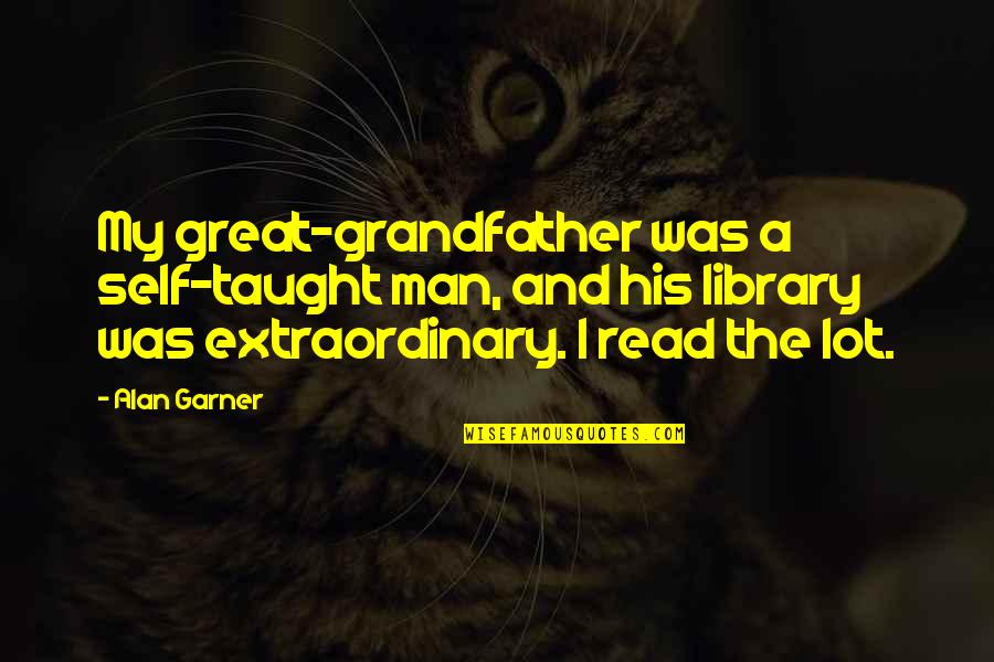 An Extraordinary Man Quotes By Alan Garner: My great-grandfather was a self-taught man, and his
