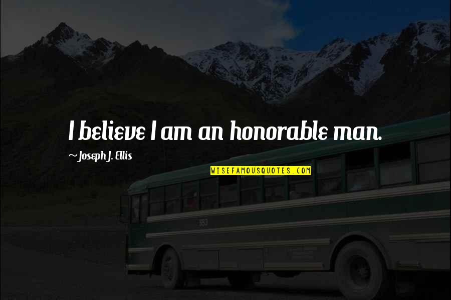 An Honorable Man Quotes By Joseph J. Ellis: I believe I am an honorable man. An Honorable Man Quotes By Joseph J. Ellis: I believe I am an honorable man.
