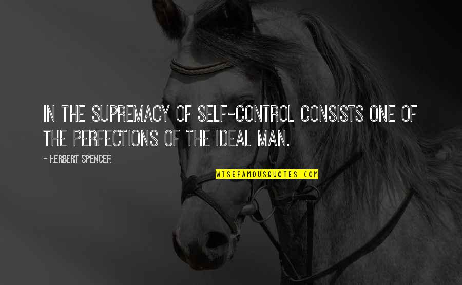 An Ideal Man Quotes By Herbert Spencer: In the supremacy of self-control consists one of