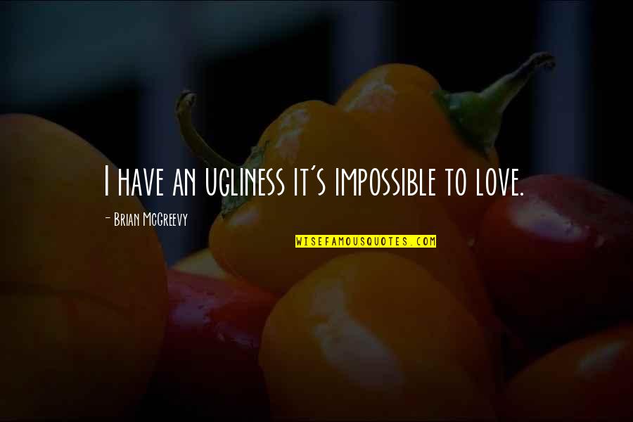 An Impossible Love Quotes By Brian McGreevy: I have an ugliness it's impossible to love. An Impossible Love Quotes By Brian McGreevy: I have an ugliness it's impossible to love.