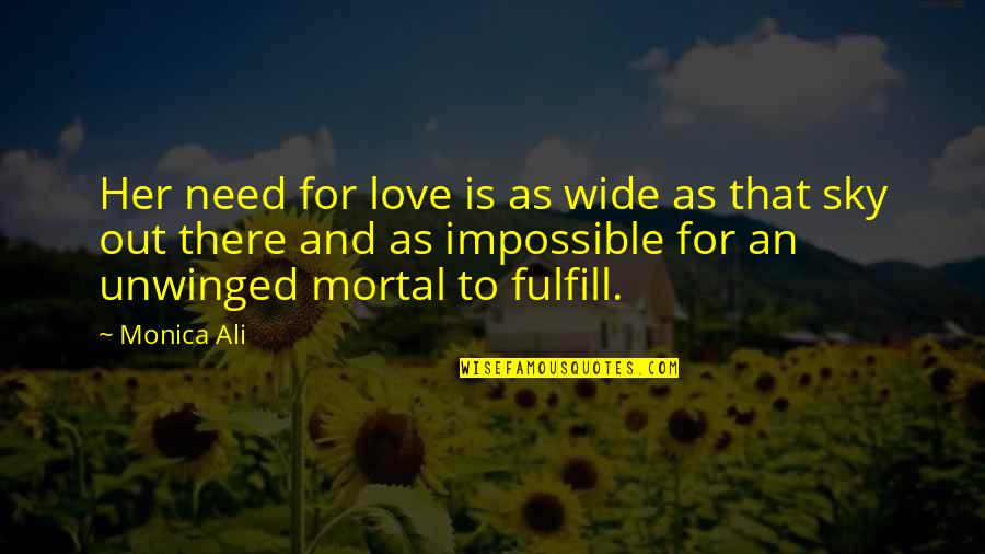 An Impossible Love Quotes By Monica Ali: Her need for love is as wide as An Impossible Love Quotes By Monica Ali: Her need for love is as wide as