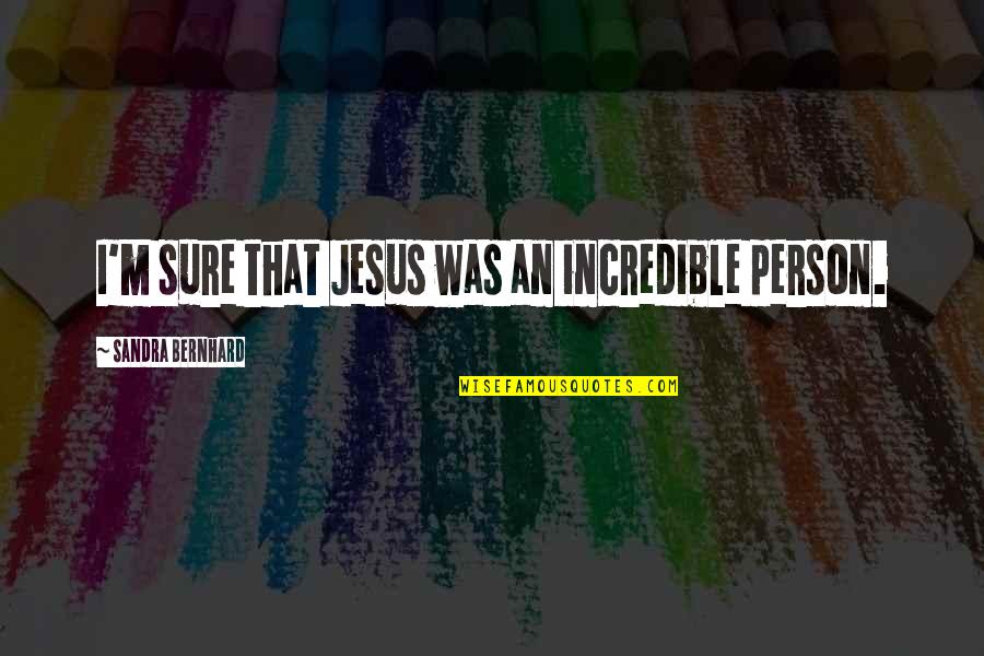 An Incredible Person Quotes By Sandra Bernhard: I'm sure that Jesus was an incredible person.