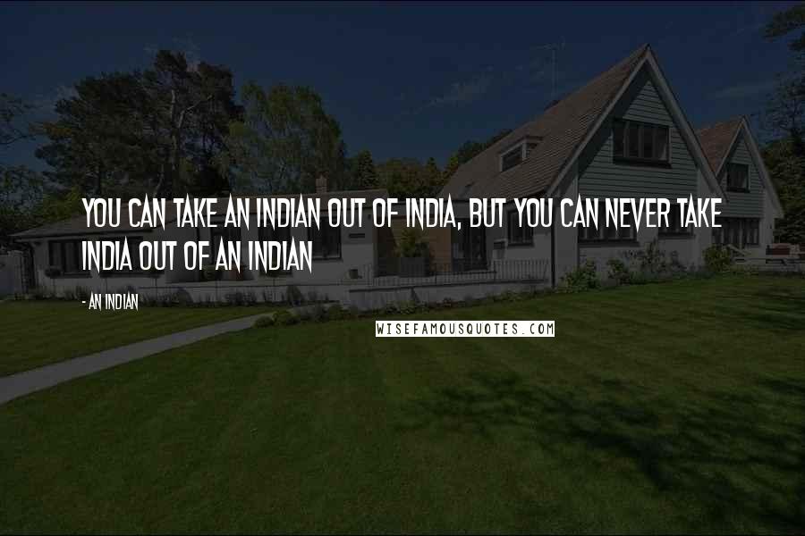 An Indian quotes: You can take an Indian out of India, but you can never take India out of an Indian