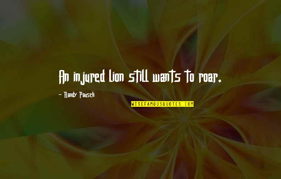 An Injured Lion Quotes By Randy Pausch: An injured lion still wants to roar. An Injured Lion Quotes By Randy Pausch: An injured lion still wants to roar.