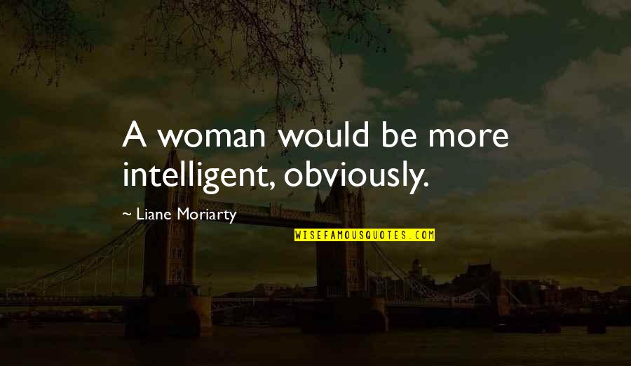 An Intelligent Woman Quotes By Liane Moriarty: A woman would be more intelligent, obviously.