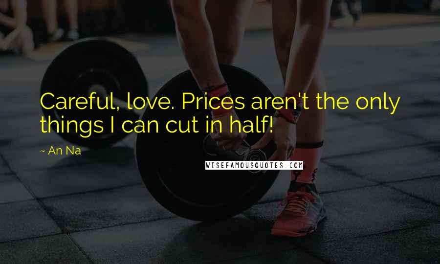 An Na quotes: Careful, love. Prices aren't the only things I can cut in half!