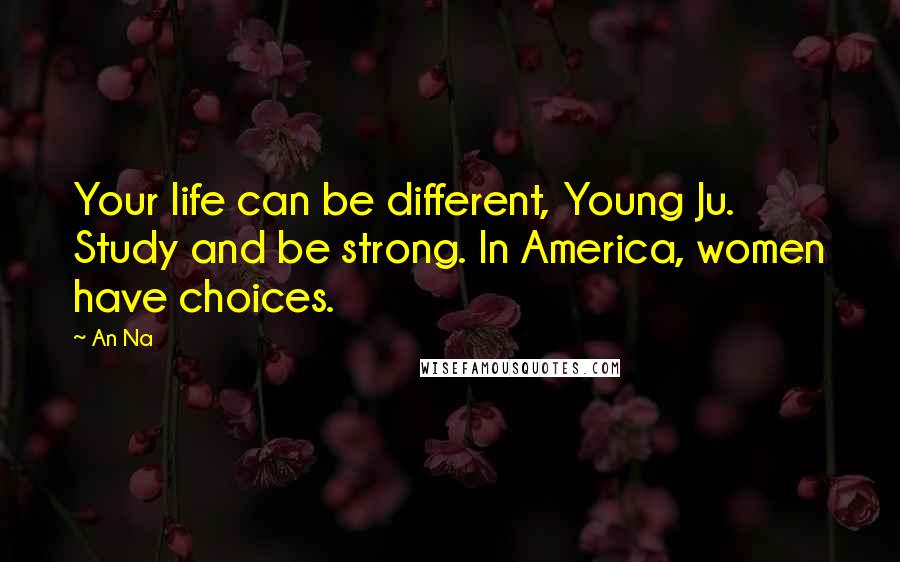 An Na quotes: Your life can be different, Young Ju. Study and be strong. In America, women have choices.