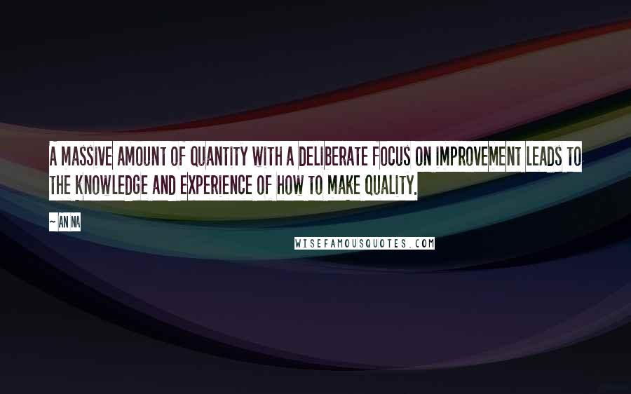 An Na quotes: A massive amount of quantity with a deliberate focus on improvement leads to the knowledge and experience of how to make quality.