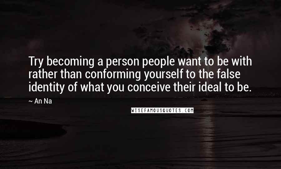 An Na quotes: Try becoming a person people want to be with rather than conforming yourself to the false identity of what you conceive their ideal to be.