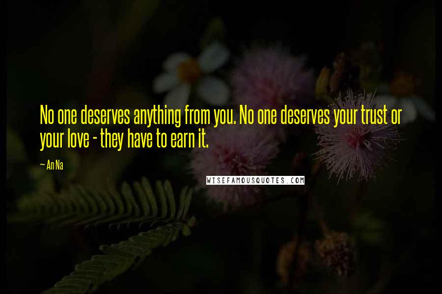 An Na quotes: No one deserves anything from you. No one deserves your trust or your love - they have to earn it.