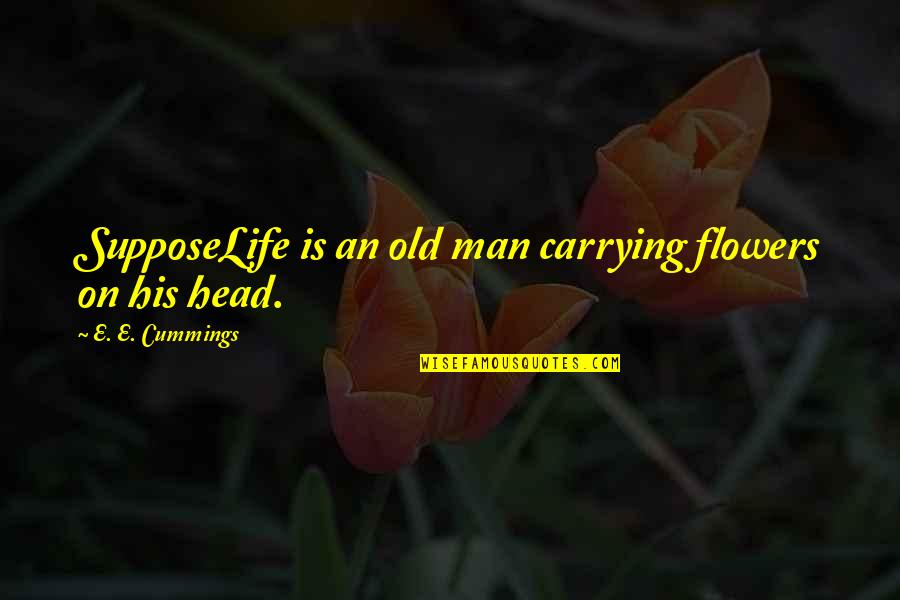 An Old Life Quotes By E. E. Cummings: SupposeLife is an old man carrying flowers on An Old Life Quotes By E. E. Cummings: SupposeLife is an old man carrying flowers on