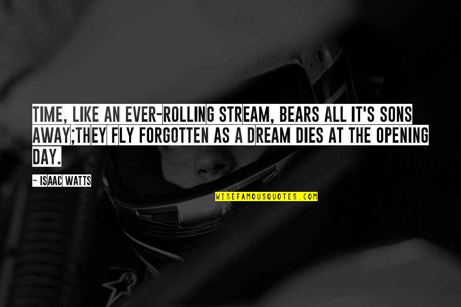 An Opening Quotes By Isaac Watts: Time, like an ever-rolling stream, Bears all it's