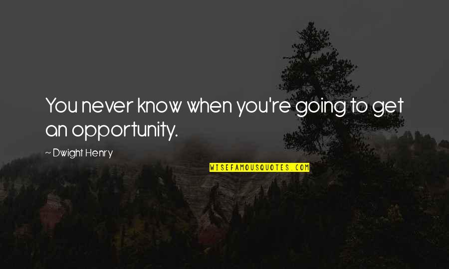 An Opportunity Quotes By Dwight Henry: You never know when you're going to get An Opportunity Quotes By Dwight Henry: You never know when you're going to get