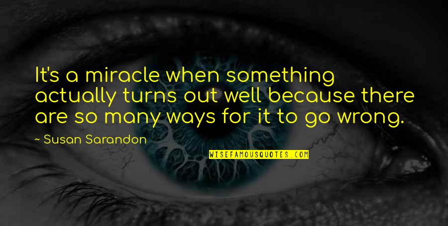 An Optimist Pessimist Quote Quotes By Susan Sarandon: It's a miracle when something actually turns out