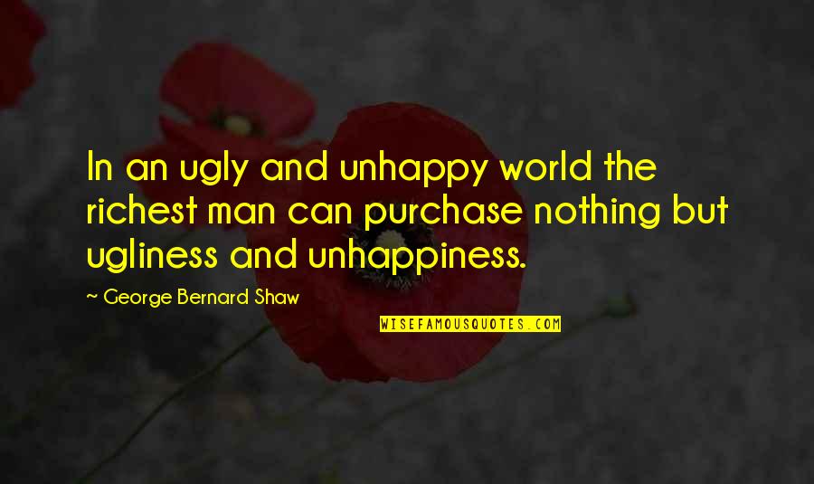 An Unhappy Man Quotes By George Bernard Shaw: In an ugly and unhappy world the richest An Unhappy Man Quotes By George Bernard Shaw: In an ugly and unhappy world the richest