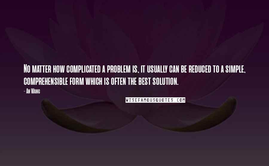 An Wang quotes: No matter how complicated a problem is, it usually can be reduced to a simple, comprehensible form which is often the best solution. An Wang quotes: No matter how complicated a problem is, it usually can be reduced to a simple, comprehensible form which is often the best solution.