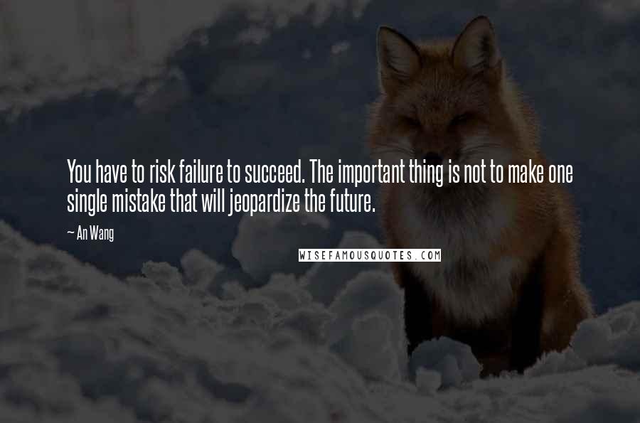 An Wang quotes: You have to risk failure to succeed. The important thing is not to make one single mistake that will jeopardize the future. An Wang quotes: You have to risk failure to succeed. The important thing is not to make one single mistake that will jeopardize the future.