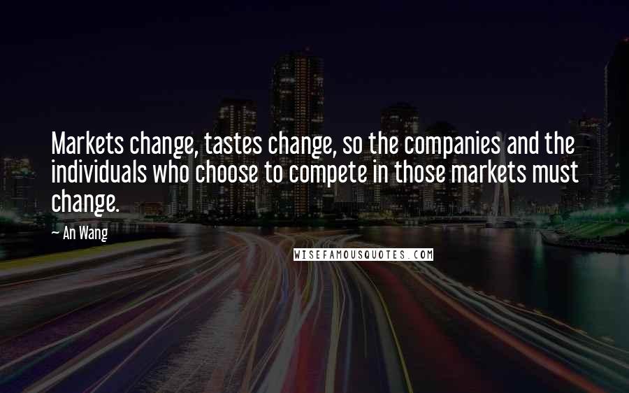 An Wang quotes: Markets change, tastes change, so the companies and the individuals who choose to compete in those markets must change. An Wang quotes: Markets change, tastes change, so the companies and the individuals who choose to compete in those markets must change.
