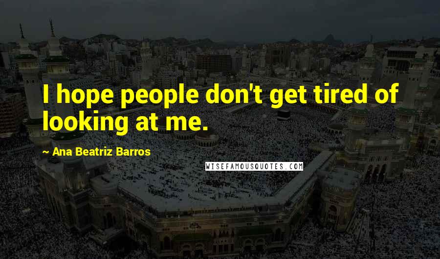 Ana Beatriz Barros quotes: I hope people don't get tired of looking at me.
