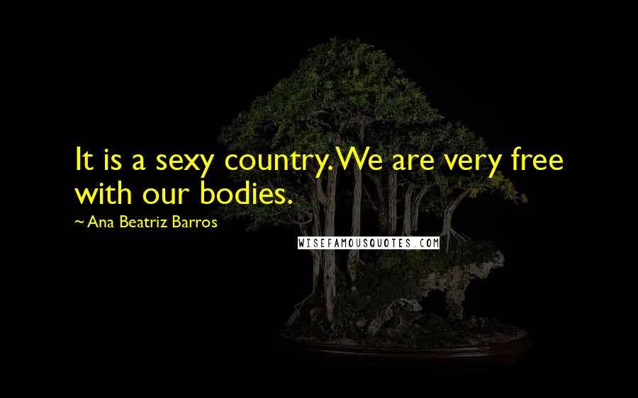 Ana Beatriz Barros quotes: It is a sexy country. We are very free with our bodies.