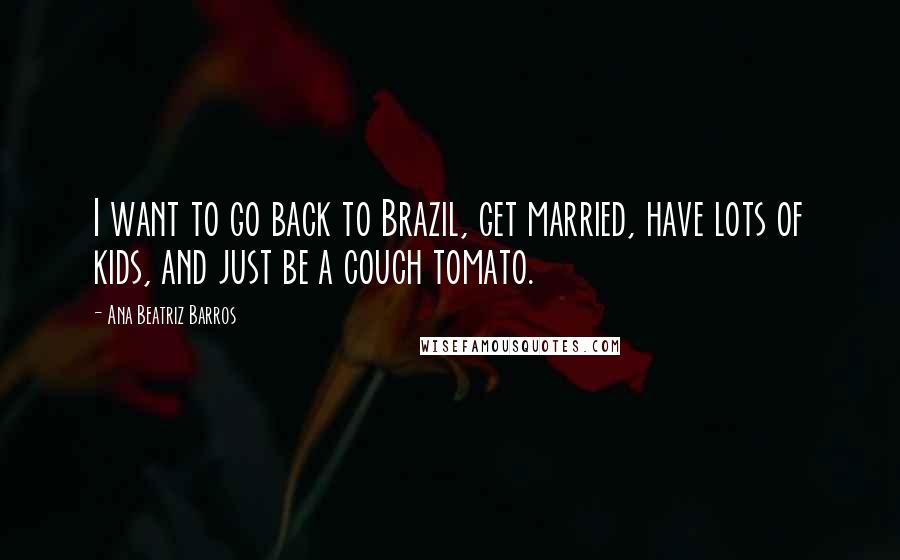 Ana Beatriz Barros quotes: I want to go back to Brazil, get married, have lots of kids, and just be a couch tomato.