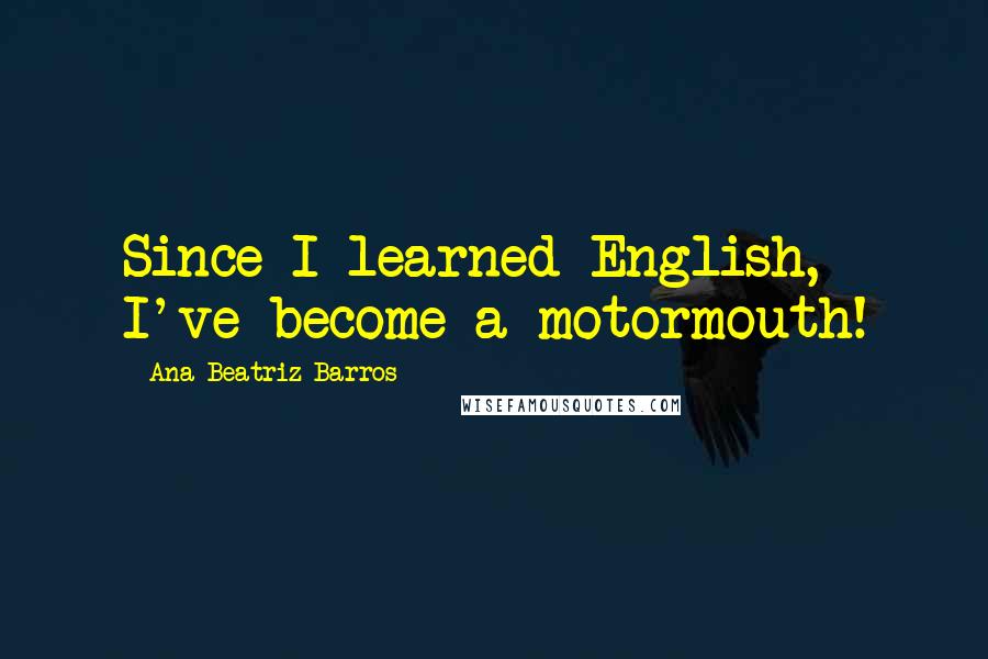 Ana Beatriz Barros quotes: Since I learned English, I've become a motormouth!