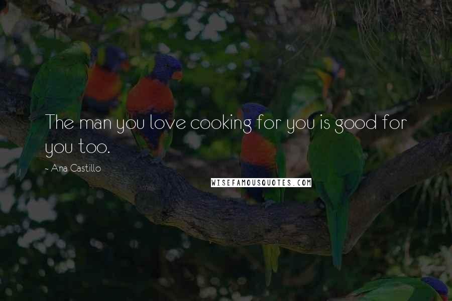 Ana Castillo quotes: The man you love cooking for you is good for you too.