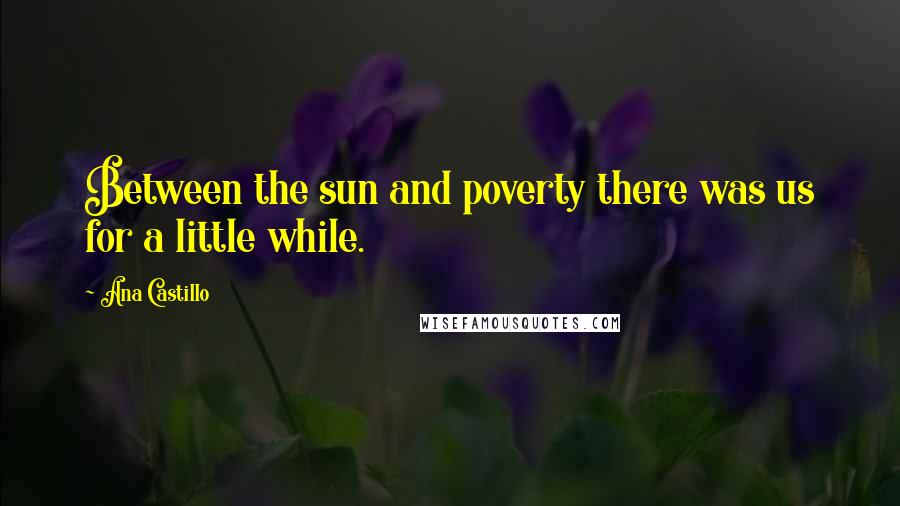 Ana Castillo quotes: Between the sun and poverty there was us for a little while.