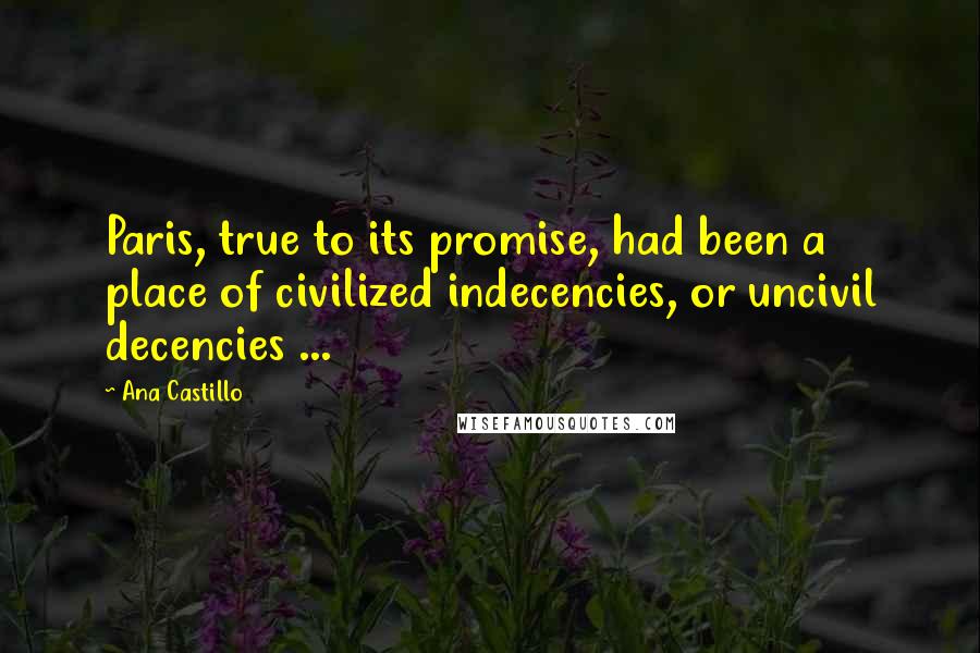 Ana Castillo quotes: Paris, true to its promise, had been a place of civilized indecencies, or uncivil decencies ...