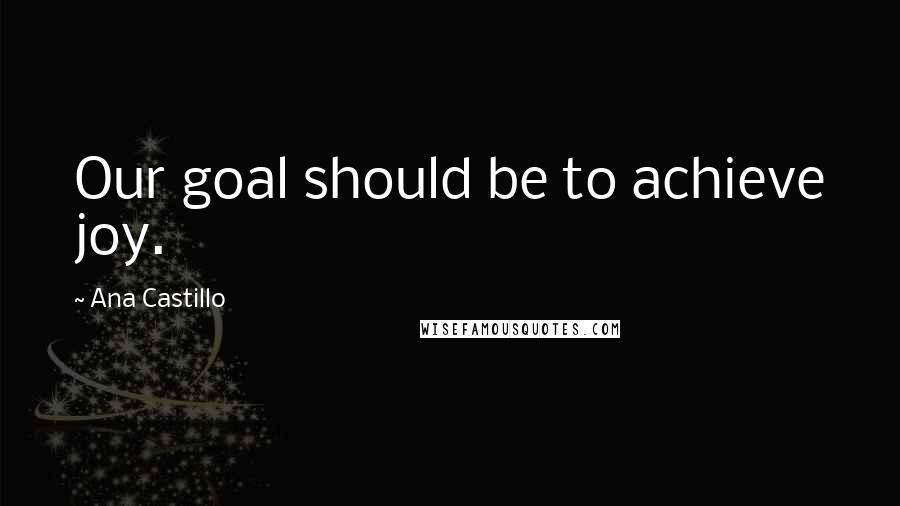 Ana Castillo quotes: Our goal should be to achieve joy.