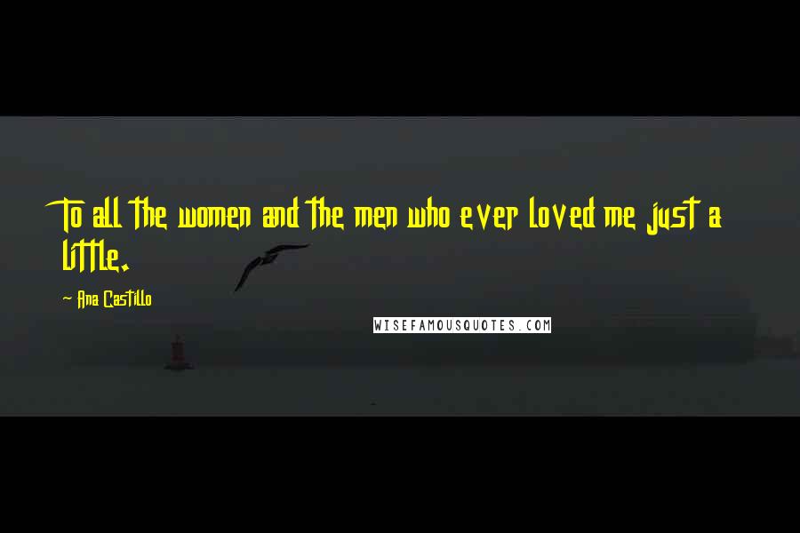 Ana Castillo quotes: To all the women and the men who ever loved me just a little.